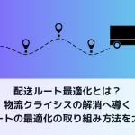 配送ルート最適化とは？物流クライシスの解消へ導く配送ルートの最適化の取り組み方法を大解剖！