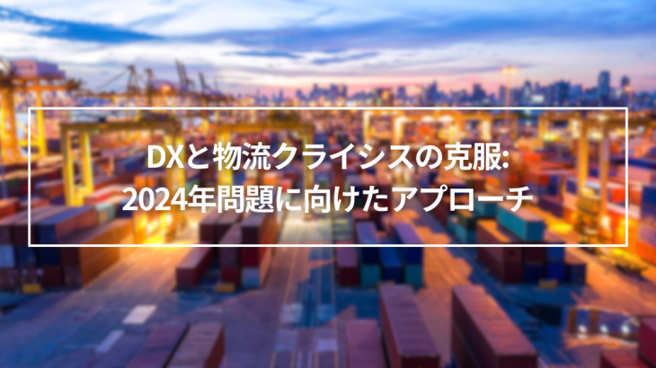DXと物流クライシスの克服: 2024年問題に向けたアプローチ