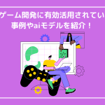 AIがゲーム開発に有効活用されている？事例やAIモデルを紹介！