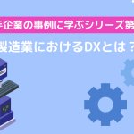 【大手企業の事例に学ぶシリーズ第1弾】製造業におけるDXとは？