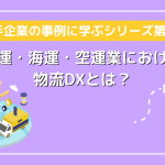 【大手企業の事例に学ぶシリーズ第2弾】陸運・海運・空運業における物流DXとは？