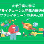 大手企業に学ぶ、サプライチェーンと物流の最適化術とサプライチェーンの未来とは？