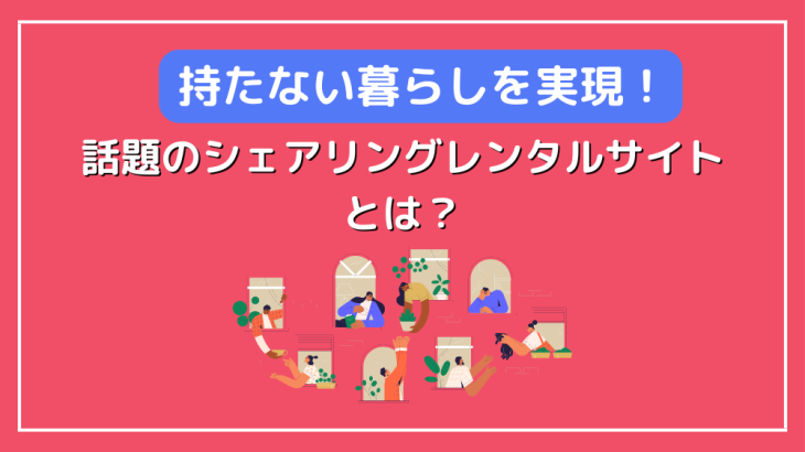 持たない暮らしを実現！話題のシェアリング・レンタルサイトとは？