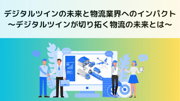 デジタルツインの未来と物流業界へのインパクト〜デジタルツインが切り拓く物流の未来とは〜