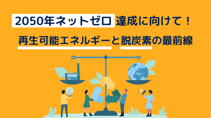 2050年ネットゼロ達成に向けて！再生可能エネルギーと脱炭素の最前線