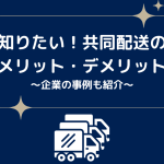 知りたい！共同配送のメリット・デメリット〜企業の事例も紹介〜