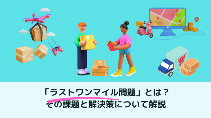 物流の最終段階「ラストワンマイル問題」とは？その課題と解決策について徹底解説！