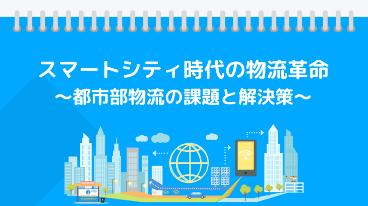 スマートシティ時代の物流革命  〜都市部物流の課題と解決策〜