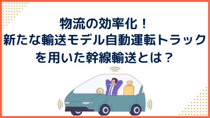 物流の効率化！新たな輸送モデル、自動運転トラックを用いた幹線輸送とは？