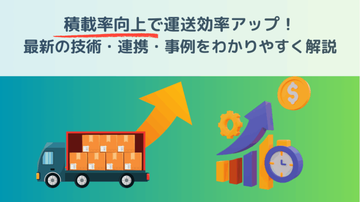 積載率向上で運送効率アップ！最新の技術・連携・事例をわかりやすく解説