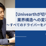 【Univearthが切り拓く業界構造への変革】〜すべてのドライバーをハッピーに〜