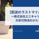【配送のラストマイル革命】 〜株式会社エニキャリが描く次世代物流のかたち〜