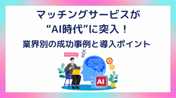 マッチングサービスが“AI時代”に突入！業界別の成功事例と導入ポイント