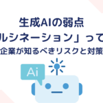 生成AIの弱点「ハルシネーション」って何？企業が知るべきリスクと対策