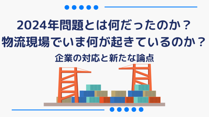 2024年問題とは何だったのか？物流現場でいま何が起きているのか？企業の対応と新たな論点