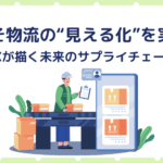 今こそ物流の“見える化”を実現！DXが描く未来のサプライチェーン