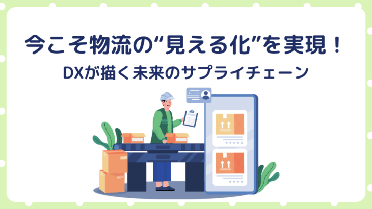 今こそ物流の“見える化”を実現！DXが描く未来のサプライチェーン