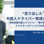 “走り出した”外国人ドライバー育成の最前線。 ―特定技能外国人ドライバー「第1号」認定を目指すミナミホールディングスの挑戦―