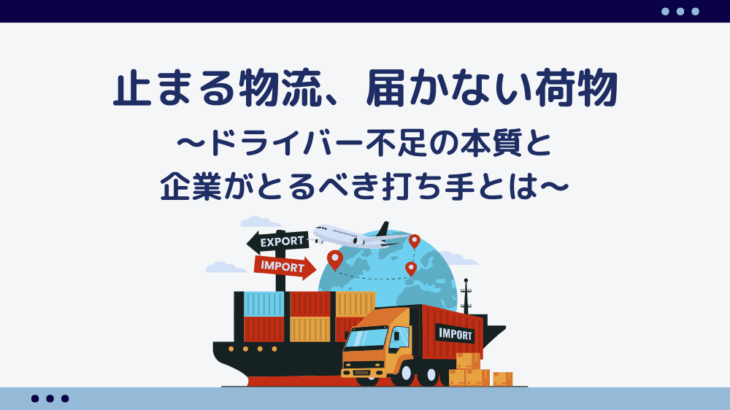 止まる物流、届かない荷物〜ドライバー不足の本質と企業がとるべき打ち手とは〜