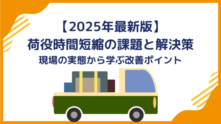 【2025年最新版】荷役時間短縮の課題と解決策｜現場の実態から学ぶ改善ポイント