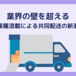 業界の壁を超える〜異業種混載による共同配送の新潮流〜