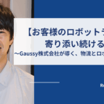 【お客様のロボットライフに寄り添い続ける】 〜Gaussy株式会社が導く、物流とロボットの未来〜