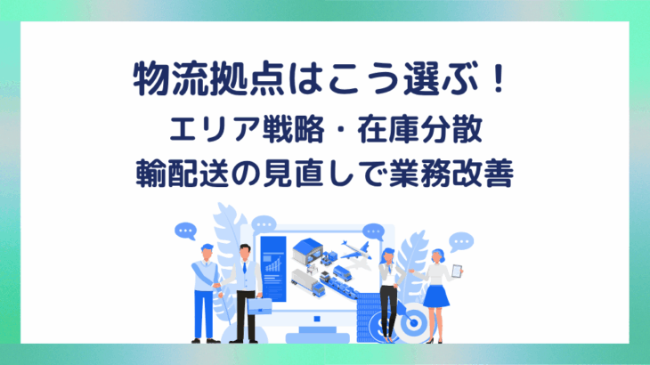 物流拠点はこう選ぶ！エリア戦略・在庫分散・輸配送の見直しで業務改善