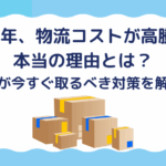 2025年、物流コストが高騰する本当の理由とは？企業が今すぐ取るべき対策を解説！