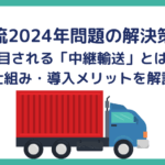 物流2024年問題の解決策！注目される「中継輸送」とは？仕組み・導入メリットを解説