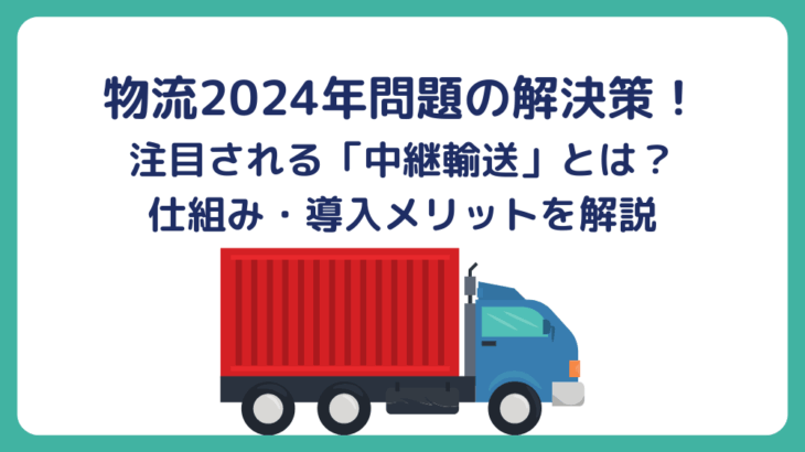 物流2024年問題の解決策！注目される「中継輸送」とは？仕組み・導入メリットを解説