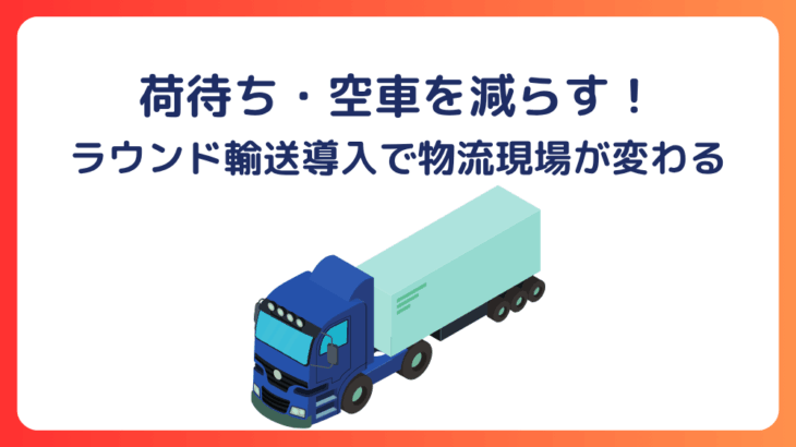 荷待ち・空車を減らす！ラウンド輸送導入で物流現場が変わる