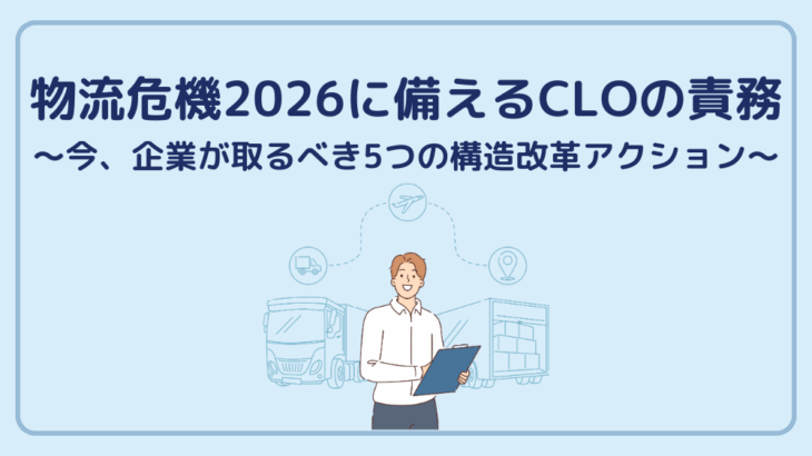 物流危機2026に備えるCLOの責務〜今、企業が取るべき5つの構造改革アクション〜