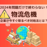 2024年問題だけで終わらない！物流危機〜企業が今すぐ取るべき対処法とは？〜