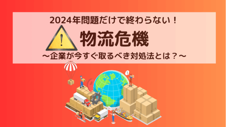 2024年問題だけで終わらない！物流危機〜企業が今すぐ取るべき対処法とは？〜
