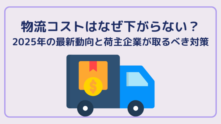 物流コストはなぜ下がらない？2025年の最新動向と荷主企業が取るべき対策
