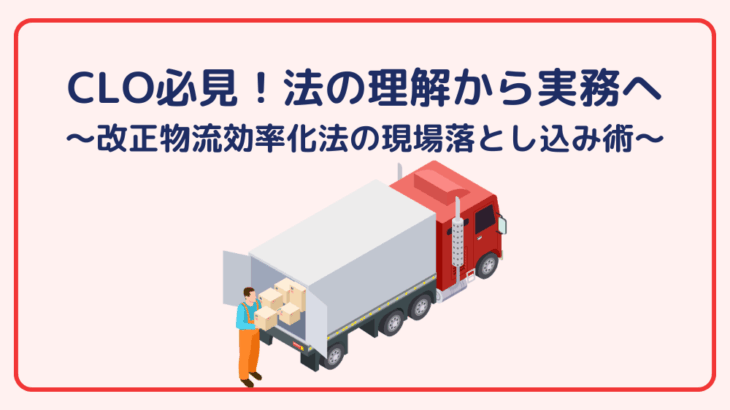CLO必見!法の理解から実務へ〜改正物流効率化法の現場落とし込み術〜