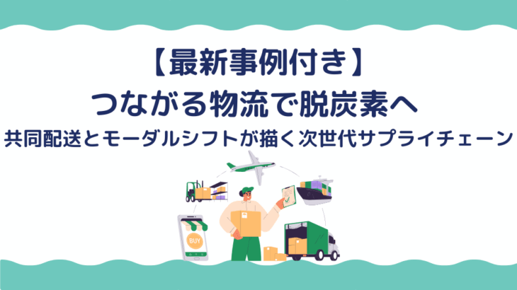【最新事例付き】つながる物流で脱炭素へ ― 共同配送とモーダルシフトが描く次世代サプライチェーン