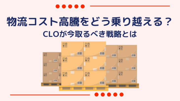 物流コスト高騰をどう乗り越える?CLOが今取るべき戦略とは
