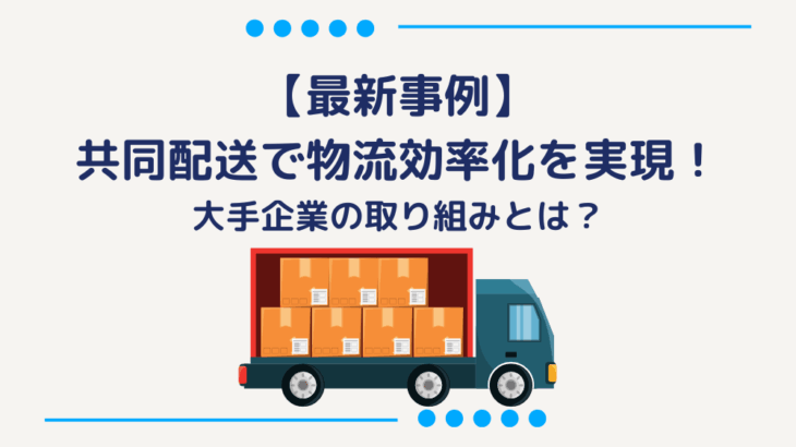 【最新事例】共同配送で物流効率化を実現！大手企業の取り組みとは？