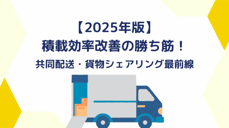 【2025年版】積載効率改善の勝ち筋！共同配送・貨物シェアリング最前線